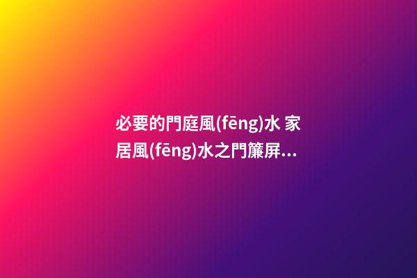 必要的門庭風(fēng)水 家居風(fēng)水之門簾屏風(fēng)腳墊風(fēng)水